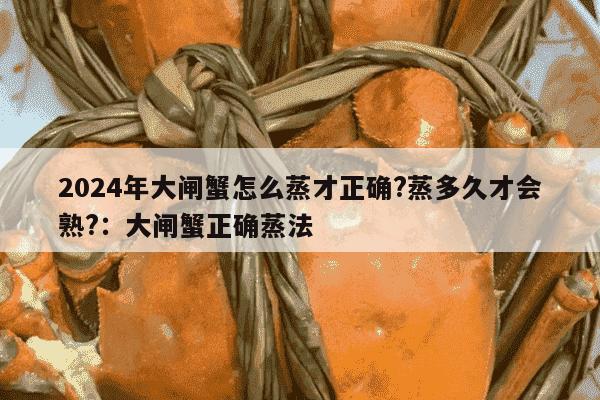 2024年大闸蟹怎么蒸才正确?蒸多久才会熟?：大闸蟹正确蒸法