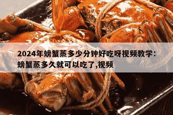 2024年螃蟹蒸多少分钟好吃呀视频教学：螃蟹蒸多久就可以吃了,视频