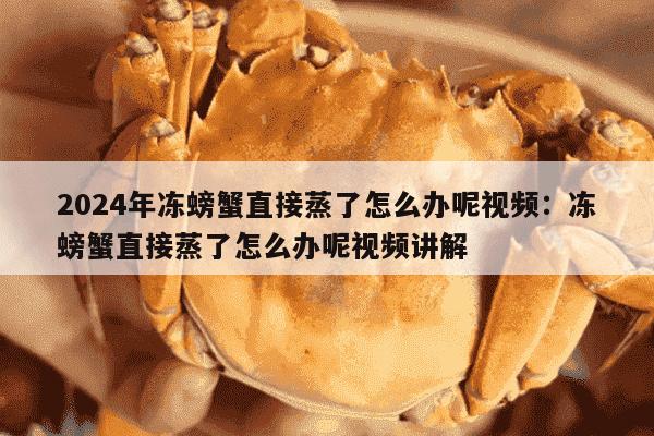 2024年冻螃蟹直接蒸了怎么办呢视频：冻螃蟹直接蒸了怎么办呢视频讲解