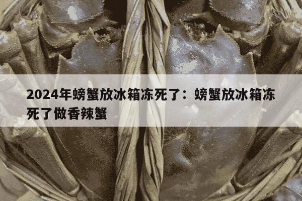 2024年螃蟹放冰箱冻死了：螃蟹放冰箱冻死了做香辣蟹