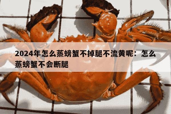 2024年怎么蒸螃蟹不掉腿不流黄呢：怎么蒸螃蟹不会断腿