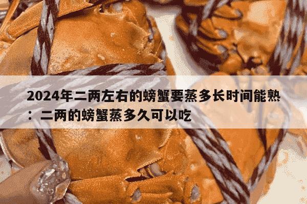 2024年二两左右的螃蟹要蒸多长时间能熟：二两的螃蟹蒸多久可以吃