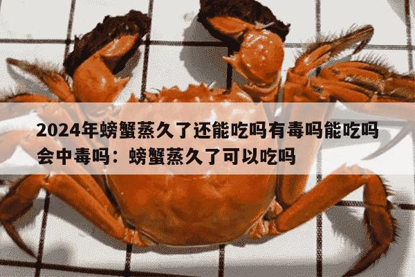 2024年螃蟹蒸久了还能吃吗有毒吗能吃吗会中毒吗：螃蟹蒸久了可以吃吗