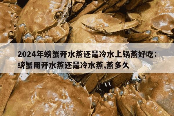 2024年螃蟹开水蒸还是冷水上锅蒸好吃：螃蟹用开水蒸还是冷水蒸,蒸多久