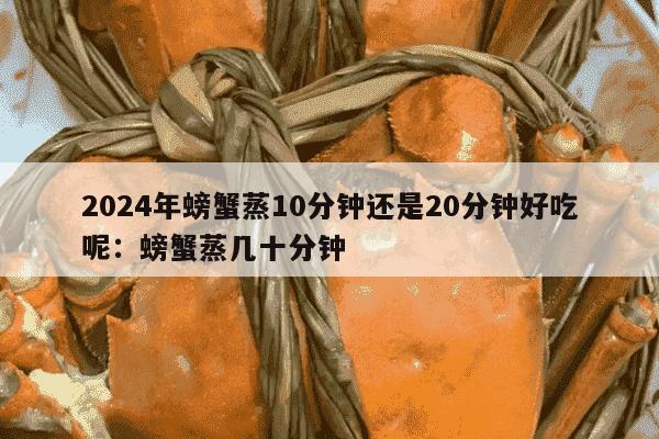 2024年螃蟹蒸10分钟还是20分钟好吃呢：螃蟹蒸几十分钟