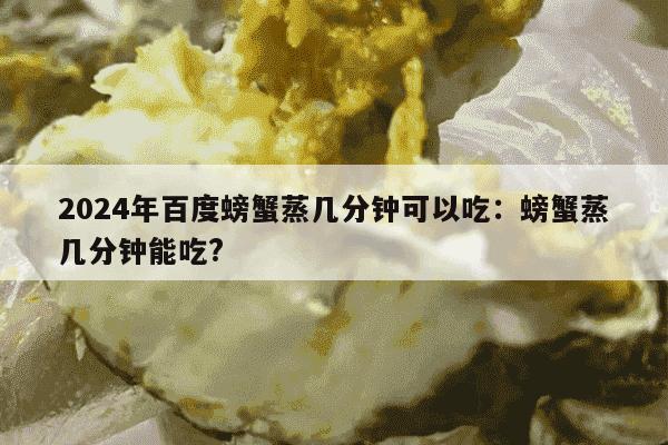 2024年百度螃蟹蒸几分钟可以吃：螃蟹蒸几分钟能吃?