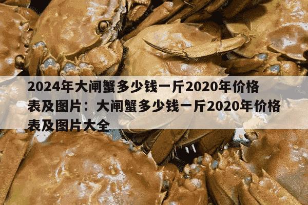 2024年大闸蟹多少钱一斤2020年价格表及图片：大闸蟹多少钱一斤2020年价格表及图片大全