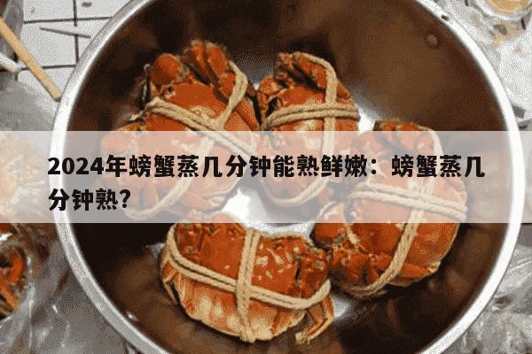 2024年螃蟹蒸几分钟能熟鲜嫩：螃蟹蒸几分钟熟?