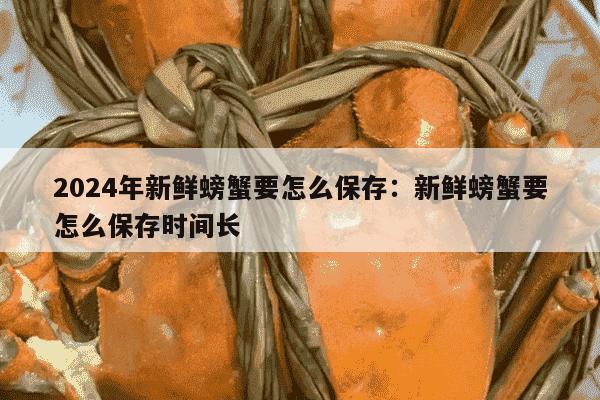 2024年新鲜螃蟹要怎么保存：新鲜螃蟹要怎么保存时间长