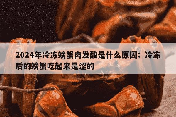 2024年冷冻螃蟹肉发酸是什么原因：冷冻后的螃蟹吃起来是涩的