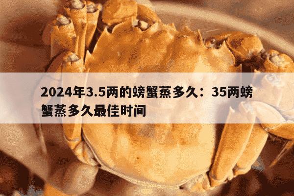 2024年3.5两的螃蟹蒸多久：35两螃蟹蒸多久最佳时间