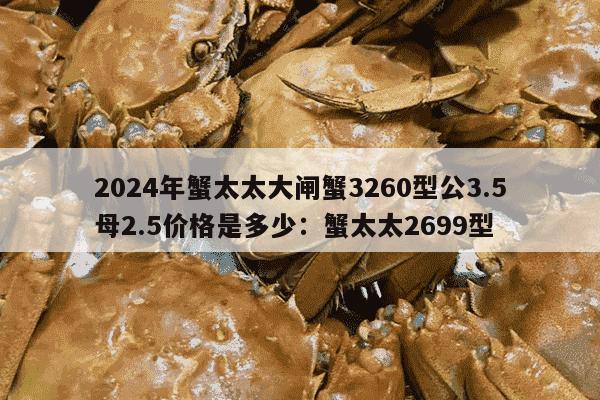 2024年蟹太太大闸蟹3260型公3.5母2.5价格是多少：蟹太太2699型