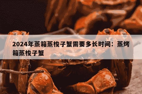 2024年蒸箱蒸梭子蟹需要多长时间：蒸烤箱蒸梭子蟹