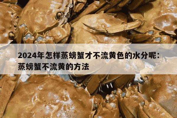 2024年怎样蒸螃蟹才不流黄色的水分呢：蒸螃蟹不流黄的方法