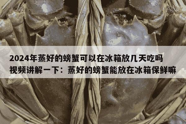 2024年蒸好的螃蟹可以在冰箱放几天吃吗视频讲解一下：蒸好的螃蟹能放在冰箱保鲜嘛