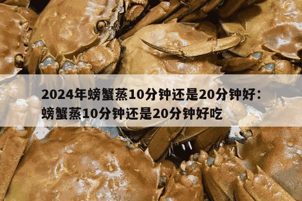 2024年螃蟹蒸10分钟还是20分钟好：螃蟹蒸10分钟还是20分钟好吃