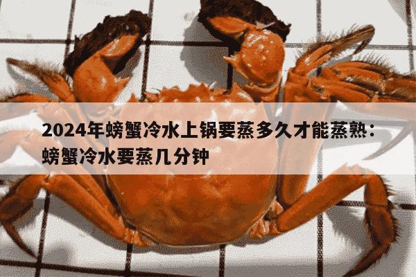 2024年螃蟹冷水上锅要蒸多久才能蒸熟：螃蟹冷水要蒸几分钟