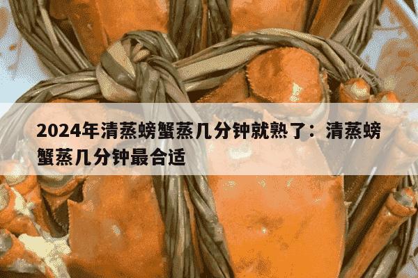 2024年清蒸螃蟹蒸几分钟就熟了：清蒸螃蟹蒸几分钟最合适