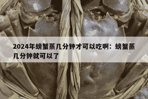 2024年螃蟹蒸几分钟才可以吃啊：螃蟹蒸几分钟就可以了