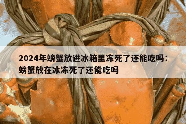 2024年螃蟹放进冰箱里冻死了还能吃吗：螃蟹放在冰冻死了还能吃吗