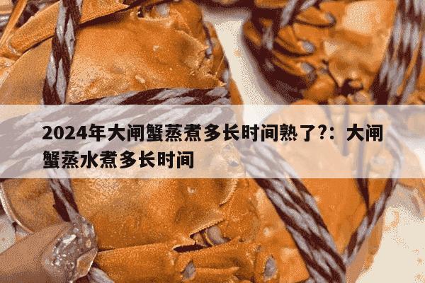 2024年大闸蟹蒸煮多长时间熟了?：大闸蟹蒸水煮多长时间