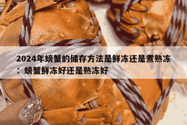 2024年螃蟹的储存方法是鲜冻还是煮熟冻：螃蟹鲜冻好还是熟冻好