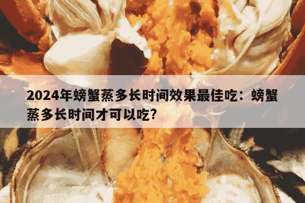 2024年螃蟹蒸多长时间效果最佳吃：螃蟹蒸多长时间才可以吃?