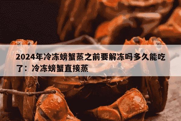 2024年冷冻螃蟹蒸之前要解冻吗多久能吃了：冷冻螃蟹直接蒸