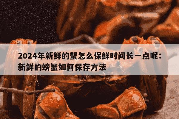 2024年新鲜的蟹怎么保鲜时间长一点呢：新鲜的螃蟹如何保存方法