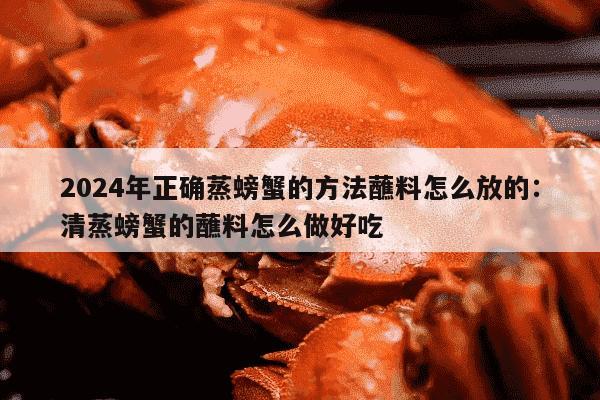 2024年正确蒸螃蟹的方法蘸料怎么放的：清蒸螃蟹的蘸料怎么做好吃