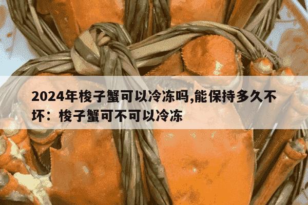 2024年梭子蟹可以冷冻吗,能保持多久不坏：梭子蟹可不可以冷冻