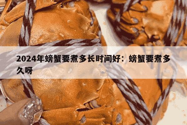 2024年螃蟹要煮多长时间好：螃蟹要煮多久呀