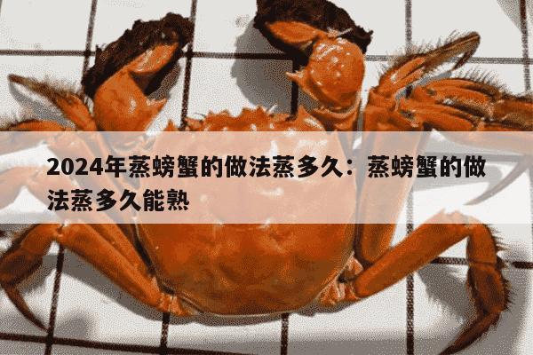 2024年蒸螃蟹的做法蒸多久：蒸螃蟹的做法蒸多久能熟