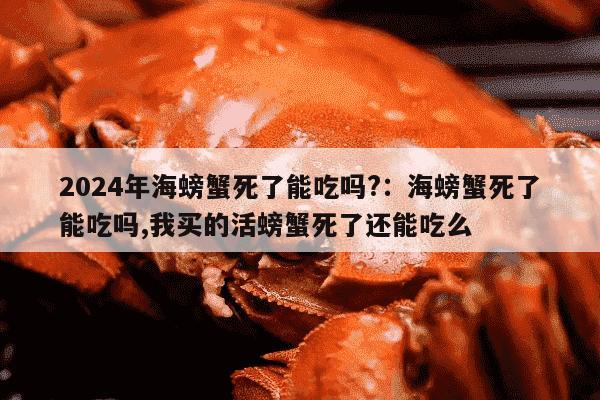 2024年海螃蟹死了能吃吗?：海螃蟹死了能吃吗,我买的活螃蟹死了还能吃么