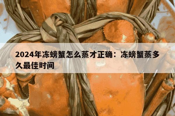 2024年冻螃蟹怎么蒸才正确：冻螃蟹蒸多久最佳时间