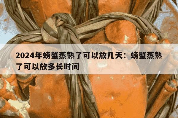 2024年螃蟹蒸熟了可以放几天：螃蟹蒸熟了可以放多长时间