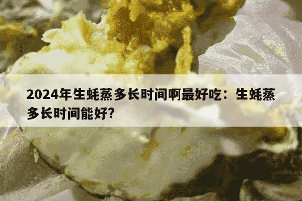 2024年生蚝蒸多长时间啊最好吃：生蚝蒸多长时间能好?