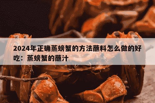 2024年正确蒸螃蟹的方法蘸料怎么做的好吃：蒸螃蟹的蘸汁