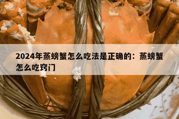 2024年蒸螃蟹怎么吃法是正确的：蒸螃蟹怎么吃窍门