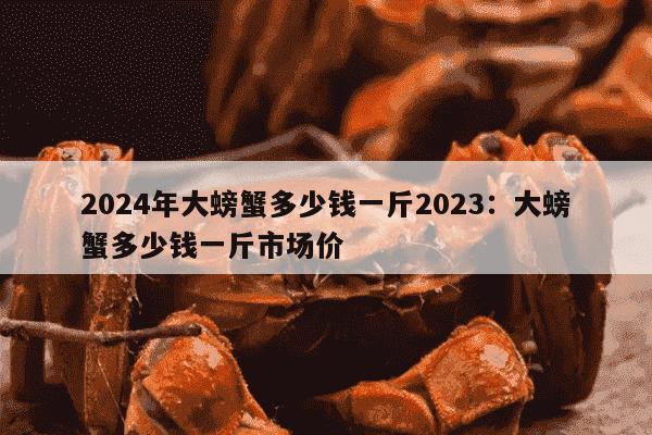 2024年大螃蟹多少钱一斤2023：大螃蟹多少钱一斤市场价