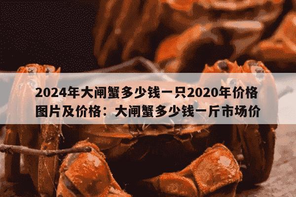 2024年大闸蟹多少钱一只2020年价格图片及价格：大闸蟹多少钱一斤市场价