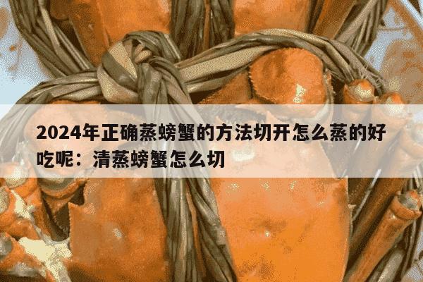 2024年正确蒸螃蟹的方法切开怎么蒸的好吃呢：清蒸螃蟹怎么切