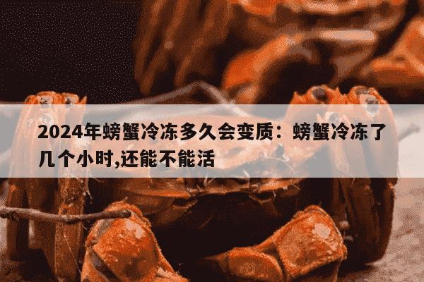 2024年螃蟹冷冻多久会变质：螃蟹冷冻了几个小时,还能不能活