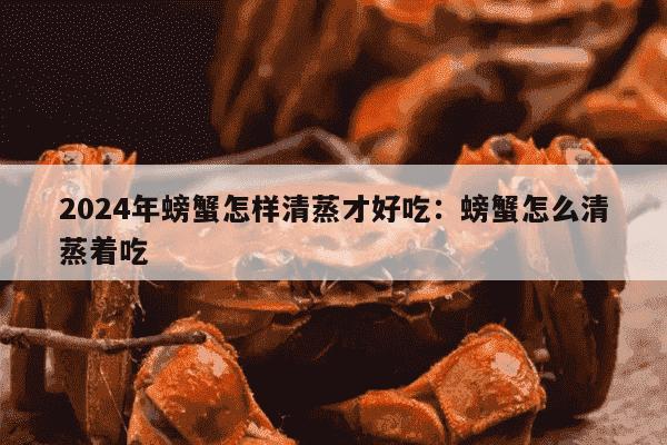 2024年螃蟹怎样清蒸才好吃：螃蟹怎么清蒸着吃