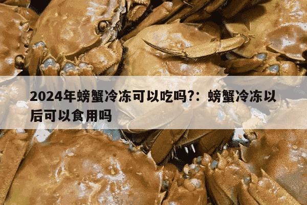 2024年螃蟹冷冻可以吃吗?：螃蟹冷冻以后可以食用吗