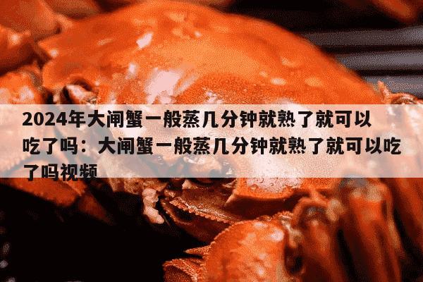 2024年大闸蟹一般蒸几分钟就熟了就可以吃了吗：大闸蟹一般蒸几分钟就熟了就可以吃了吗视频