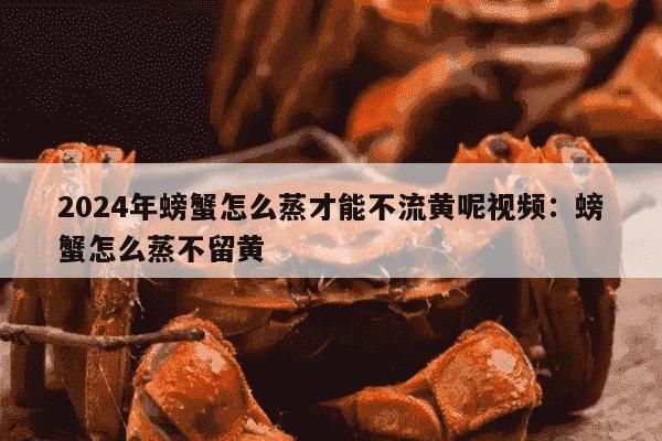 2024年螃蟹怎么蒸才能不流黄呢视频：螃蟹怎么蒸不留黄