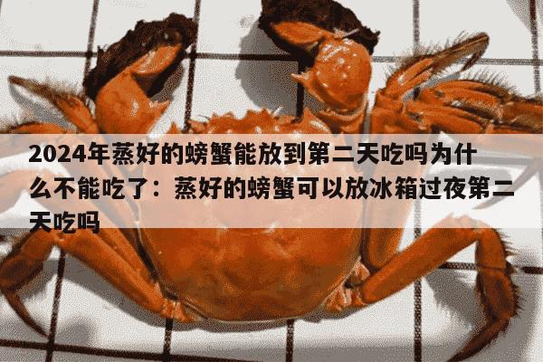 2024年蒸好的螃蟹能放到第二天吃吗为什么不能吃了：蒸好的螃蟹可以放冰箱过夜第二天吃吗