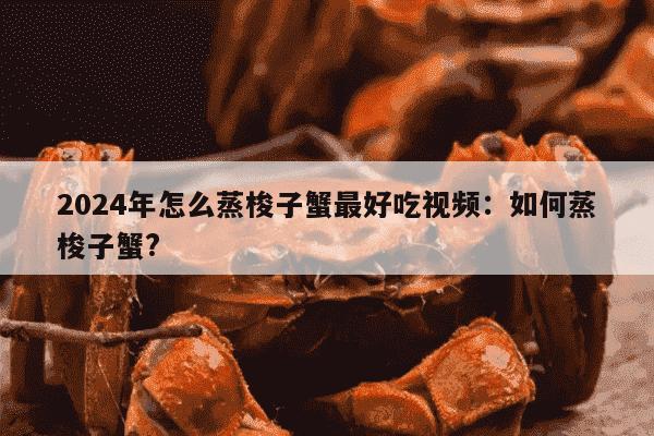 2024年怎么蒸梭子蟹最好吃视频：如何蒸梭子蟹?