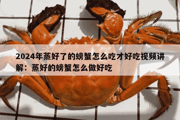 2024年蒸好了的螃蟹怎么吃才好吃视频讲解：蒸好的螃蟹怎么做好吃